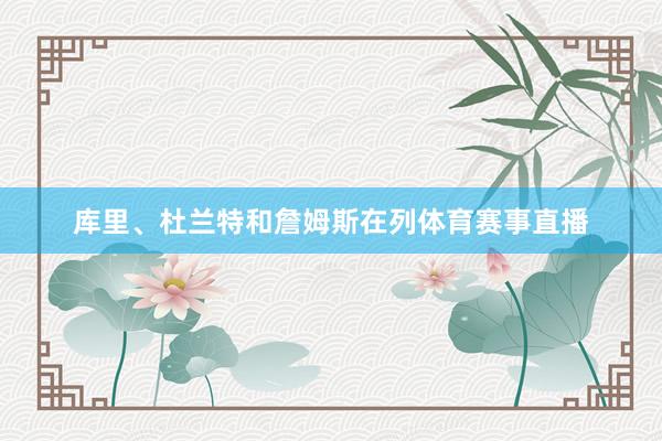 库里、杜兰特和詹姆斯在列体育赛事直播
