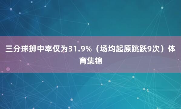 三分球掷中率仅为31.9%（场均起原跳跃9次）体育集锦