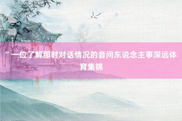 ”一位了解那时对话情况的音问东说念主事深远体育集锦