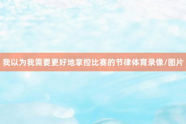 我以为我需要更好地掌控比赛的节律体育录像/图片