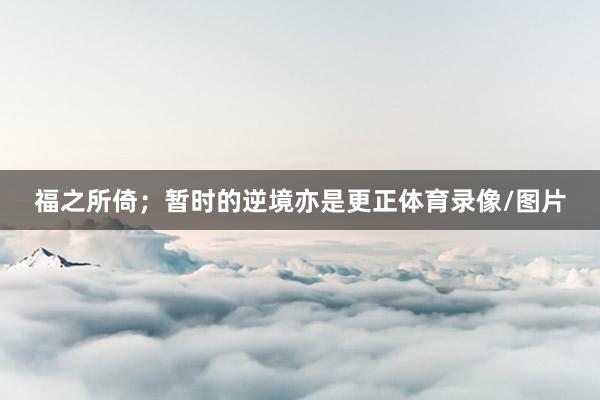 福之所倚；暂时的逆境亦是更正体育录像/图片