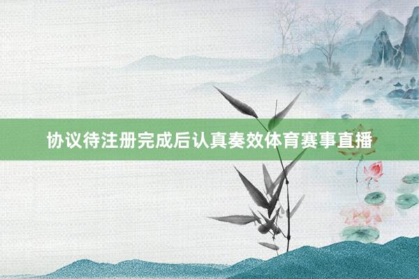 协议待注册完成后认真奏效体育赛事直播