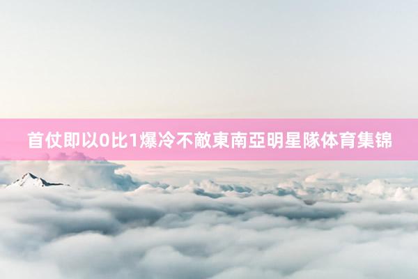 首仗即以0比1爆冷不敵東南亞明星隊体育集锦