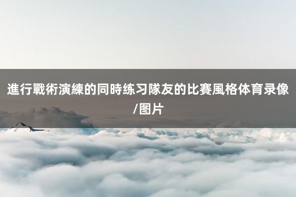 進行戰術演練的同時练习隊友的比賽風格体育录像/图片