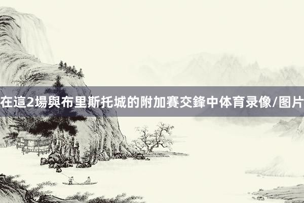 在這2場與布里斯托城的附加賽交鋒中体育录像/图片