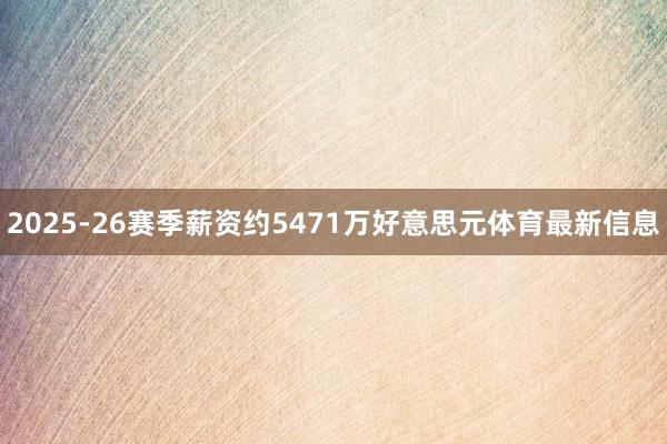 2025-26赛季薪资约5471万好意思元体育最新信息