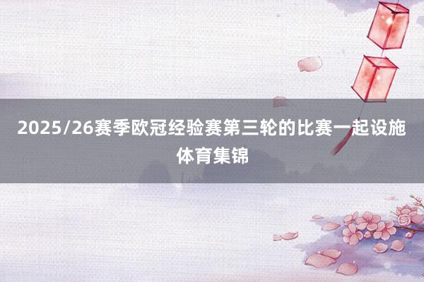 2025/26赛季欧冠经验赛第三轮的比赛一起设施体育集锦