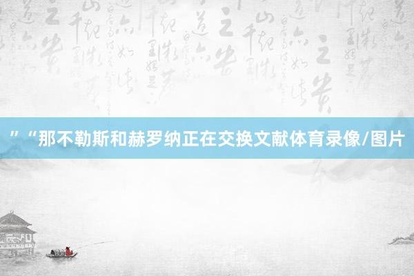 ”“那不勒斯和赫罗纳正在交换文献体育录像/图片