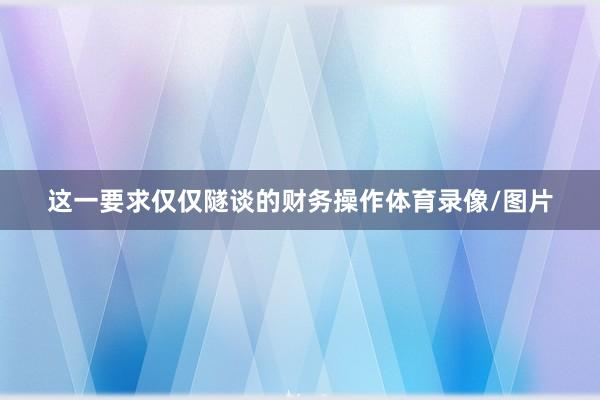 这一要求仅仅隧谈的财务操作体育录像/图片
