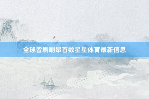 全球皆刷刷昂首数星星体育最新信息