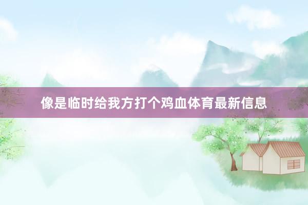 像是临时给我方打个鸡血体育最新信息