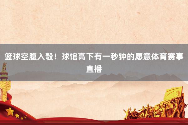 篮球空腹入彀！球馆高下有一秒钟的愿意体育赛事直播