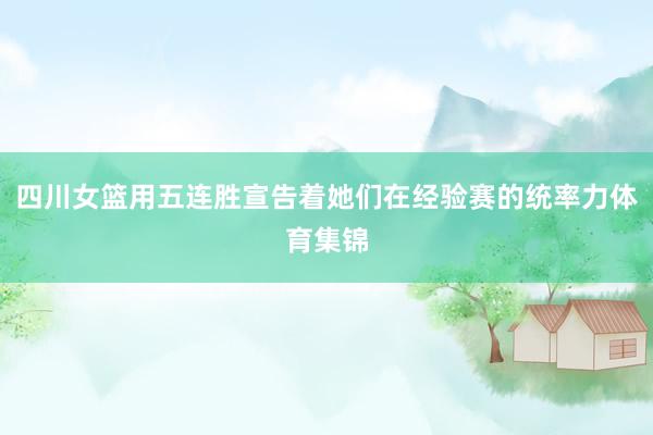 四川女篮用五连胜宣告着她们在经验赛的统率力体育集锦