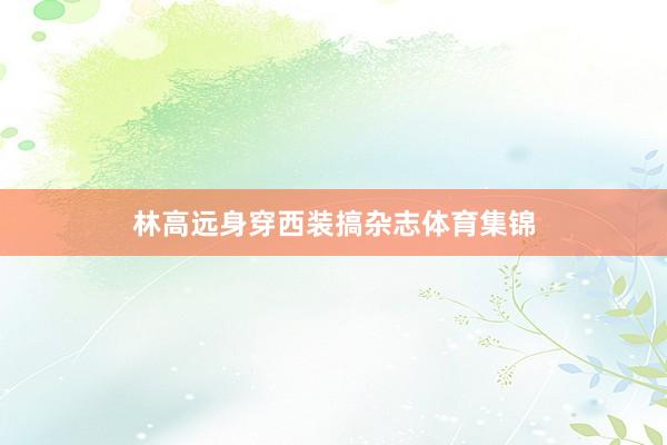 林高远身穿西装搞杂志体育集锦