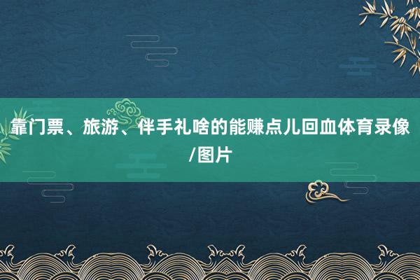 靠门票、旅游、伴手礼啥的能赚点儿回血体育录像/图片