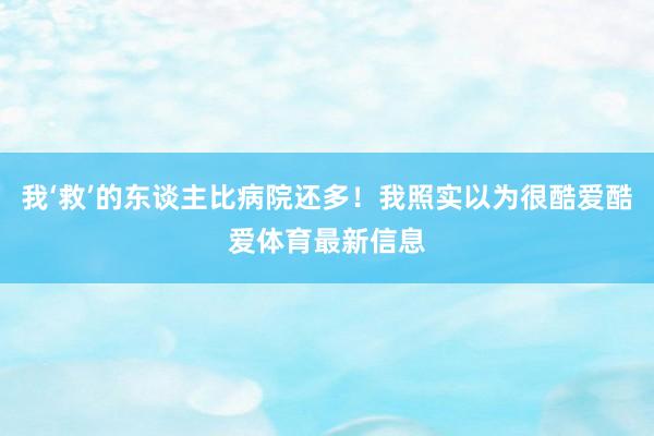 我‘救’的东谈主比病院还多!我照实以为很酷爱酷爱体育最新信息