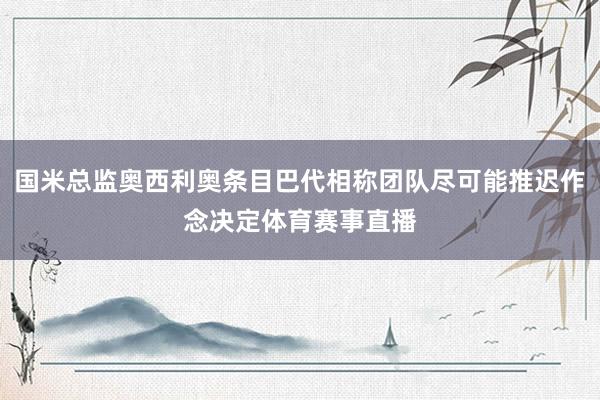 国米总监奥西利奥条目巴代相称团队尽可能推迟作念决定体育赛事直播