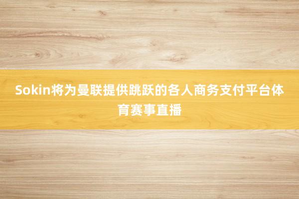 Sokin将为曼联提供跳跃的各人商务支付平台体育赛事直播