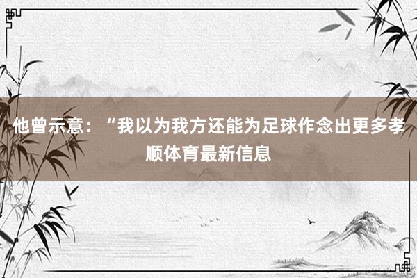 他曾示意：“我以为我方还能为足球作念出更多孝顺体育最新信息
