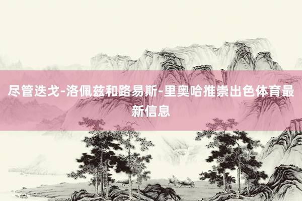尽管迭戈-洛佩兹和路易斯-里奥哈推崇出色体育最新信息