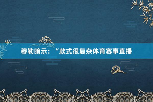 穆勒暗示：“款式很复杂体育赛事直播