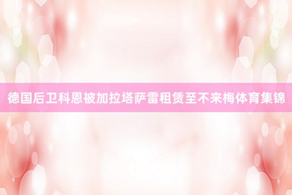 德国后卫科恩被加拉塔萨雷租赁至不来梅体育集锦
