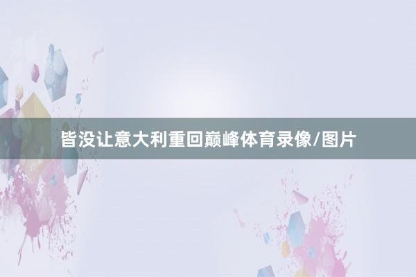 皆没让意大利重回巅峰体育录像/图片