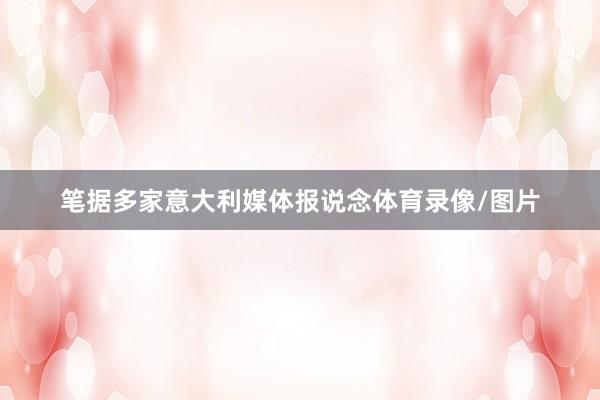 笔据多家意大利媒体报说念体育录像/图片