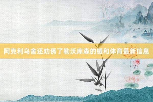 阿克利乌舍还劝诱了勒沃库森的缓和体育最新信息