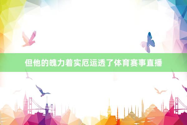 但他的魄力着实厄运透了体育赛事直播