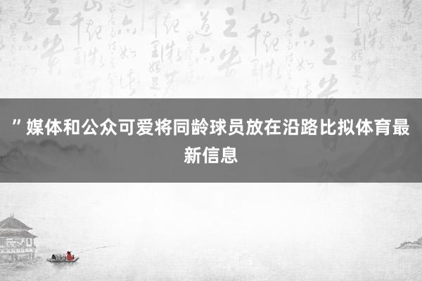 ”媒体和公众可爱将同龄球员放在沿路比拟体育最新信息