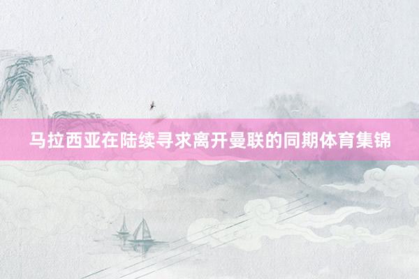 马拉西亚在陆续寻求离开曼联的同期体育集锦
