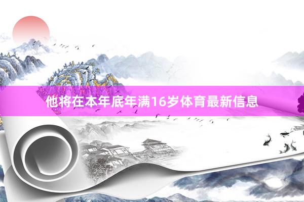 他将在本年底年满16岁体育最新信息