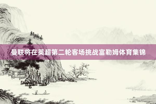 曼联将在英超第二轮客场挑战富勒姆体育集锦
