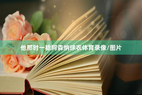 他那时一稔阿森纳球衣体育录像/图片