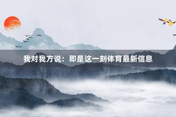 我对我方说：即是这一刻体育最新信息