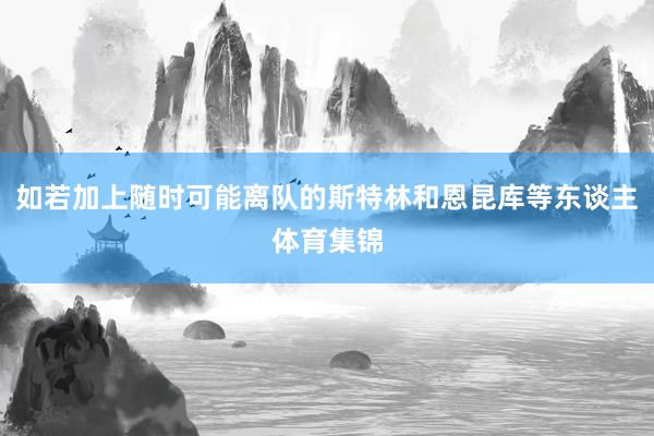 如若加上随时可能离队的斯特林和恩昆库等东谈主体育集锦