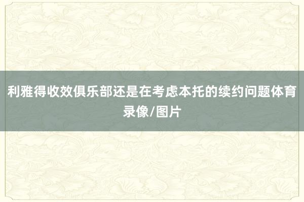 利雅得收效俱乐部还是在考虑本托的续约问题体育录像/图片