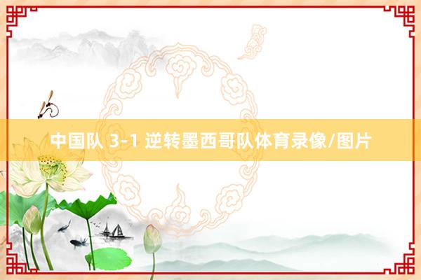 中国队 3-1 逆转墨西哥队体育录像/图片