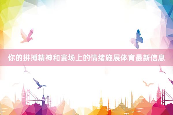 你的拼搏精神和赛场上的情绪施展体育最新信息