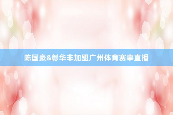 陈国豪&彰华非加盟广州体育赛事直播