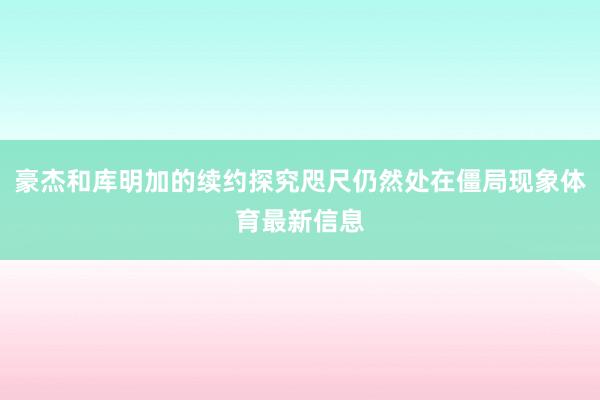 豪杰和库明加的续约探究咫尺仍然处在僵局现象体育最新信息