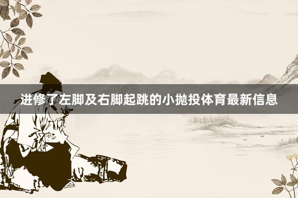 进修了左脚及右脚起跳的小抛投体育最新信息
