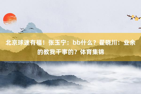 北京球迷有福！张玉宁：bb什么？翟晓川：业余的教我干事的？体育集锦