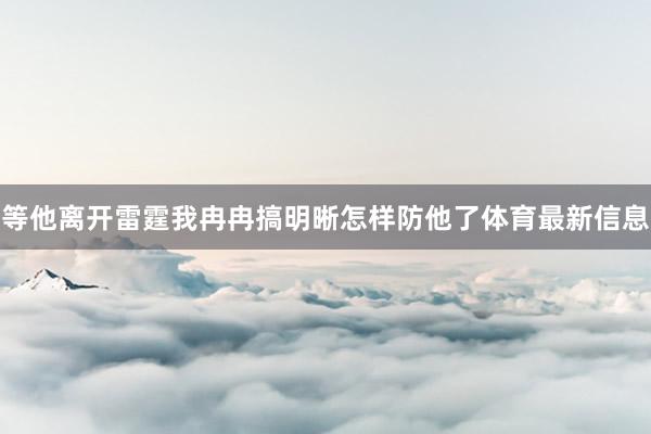 等他离开雷霆我冉冉搞明晰怎样防他了体育最新信息