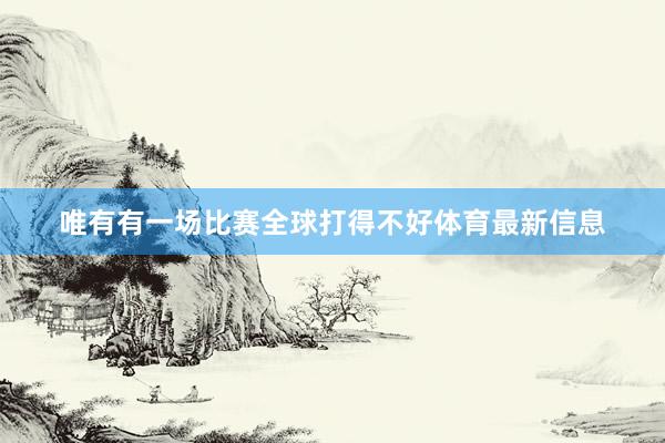 唯有有一场比赛全球打得不好体育最新信息