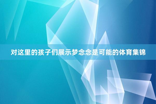 对这里的孩子们展示梦念念是可能的体育集锦
