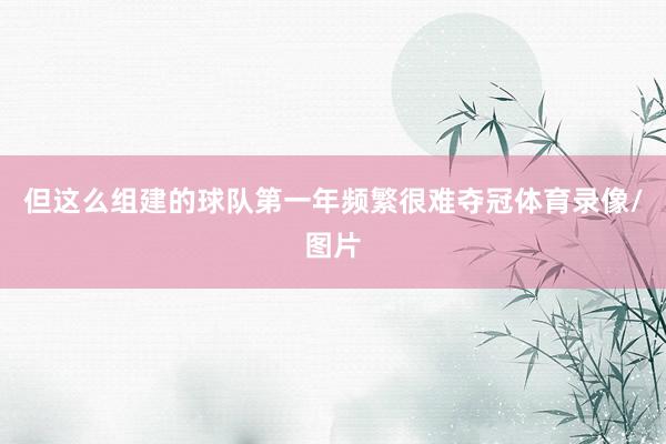 但这么组建的球队第一年频繁很难夺冠体育录像/图片