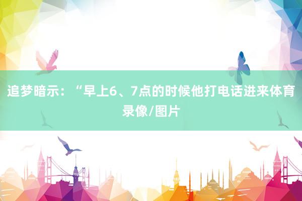 追梦暗示：“早上6、7点的时候他打电话进来体育录像/图片
