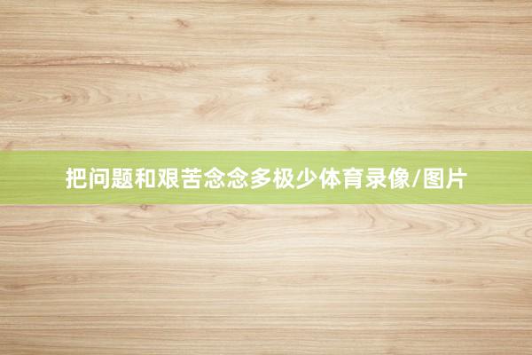 把问题和艰苦念念多极少体育录像/图片